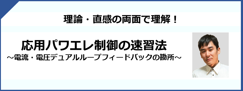 応用パワエレ制御の速習法 ~電圧・電流二重ループフィードバックの勘所~ 応用パワエレ制御の速習法 ~電圧・電流二重ループフィードバックの勘所~