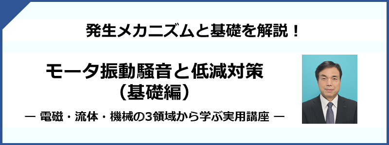 155］モータの振動騒音と低減対策（基礎編） ー 電流・流体・機械の