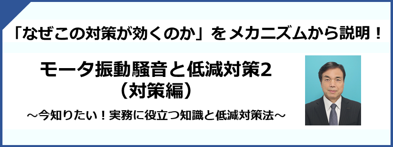 モータの振動騒音（対策編）（今知りたい！実務に役立つ知識と低減対策法）