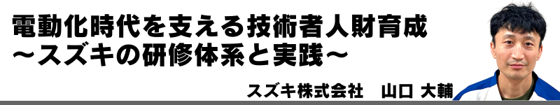 電動化時代を支える技術者人財育成～スズキの研修体系と実践～　スズキ株式会社　山口 大輔