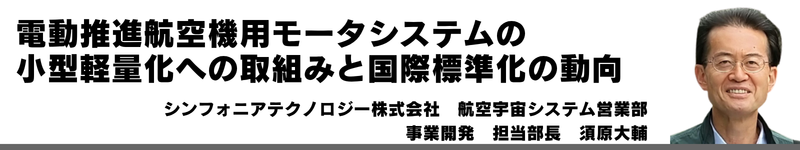 電動化時代を支える技術者人財育成~スズキの研修体系と実践~ スズキ株式会社 山口 大輔 電動推進航空機用モータシステムの 小型軽量化への取組みと国際標準化の動向 シンフォニアテクノロジー株式会社 航空宇宙システム営業部 事業開発 担当部長 須原大輔
